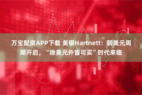 万宝配资APP下载 美银Hartnett：弱美元周期开启，“除美元外皆可买”时代来临