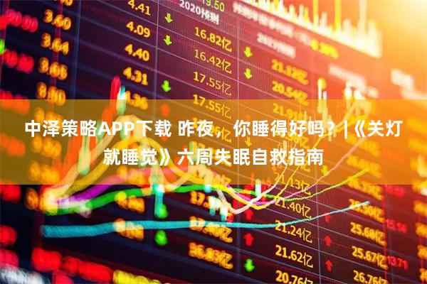 中泽策略APP下载 昨夜，你睡得好吗？|《关灯就睡觉》六周失眠自救指南