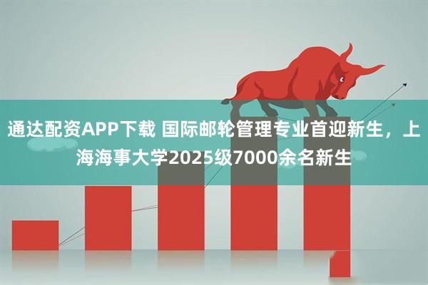 通达配资APP下载 国际邮轮管理专业首迎新生，上海海事大学2025级7000余名新生