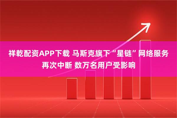 祥乾配资APP下载 马斯克旗下“星链”网络服务再次中断 数万名用户受影响