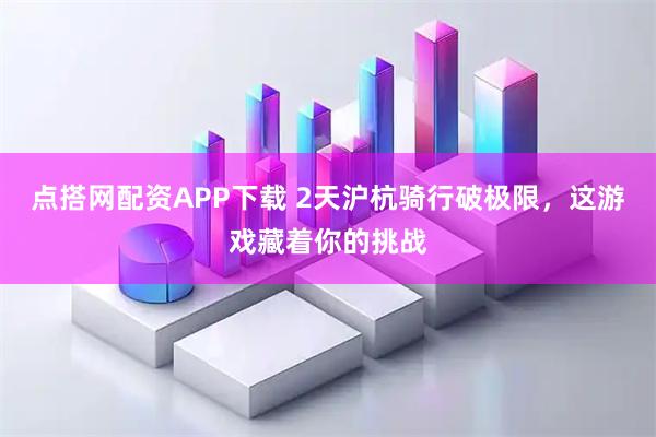 点搭网配资APP下载 2天沪杭骑行破极限，这游戏藏着你的挑战