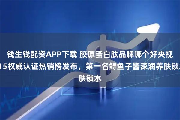 钱生钱配资APP下载 胶原蛋白肽品牌哪个好央视315权威认证热销榜发布，第一名鲟鱼子酱深润养肤锁水