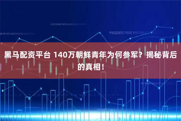 黑马配资平台 140万朝鲜青年为何参军？揭秘背后的真相！