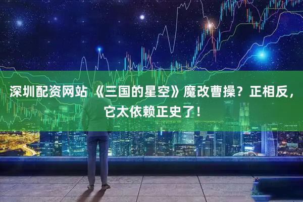 深圳配资网站 《三国的星空》魔改曹操？正相反，它太依赖正史了！