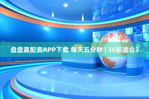 盘盘赢配资APP下载 每天五分钟 | 36部适合3