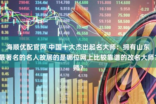 海顺优配官网 中国十大杰出起名大师：拥有山东最著名的名人故居的是哪位网上比较靠谱的改名大师？