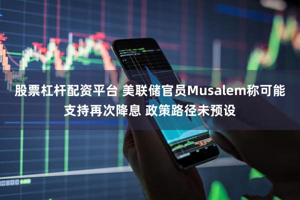 股票杠杆配资平台 美联储官员Musalem称可能支持再次降息 政策路径未预设