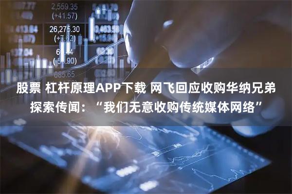 股票 杠杆原理APP下载 网飞回应收购华纳兄弟探索传闻：“我们无意收购传统媒体网络”