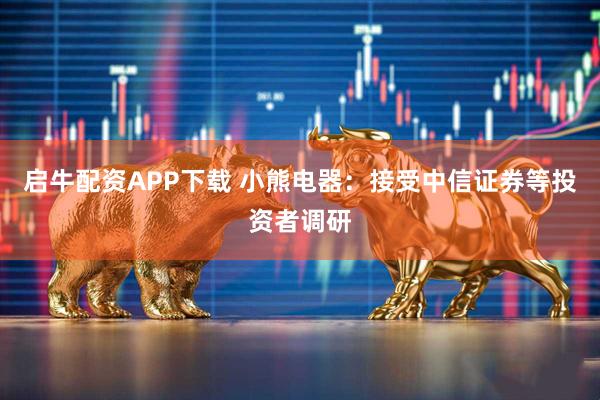 启牛配资APP下载 小熊电器：接受中信证券等投资者调研