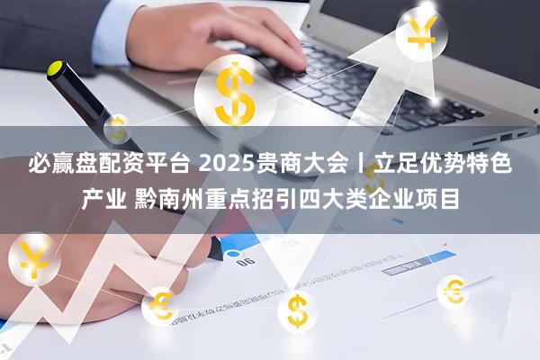 必赢盘配资平台 2025贵商大会丨立足优势特色产业 黔南州重点招引四大类企业项目