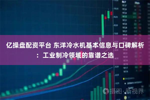 亿操盘配资平台 东洋冷水机基本信息与口碑解析：工业制冷领域的靠谱之选