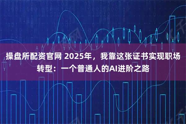 操盘所配资官网 2025年，我靠这张证书实现职场转型：一个普通人的AI进阶之路