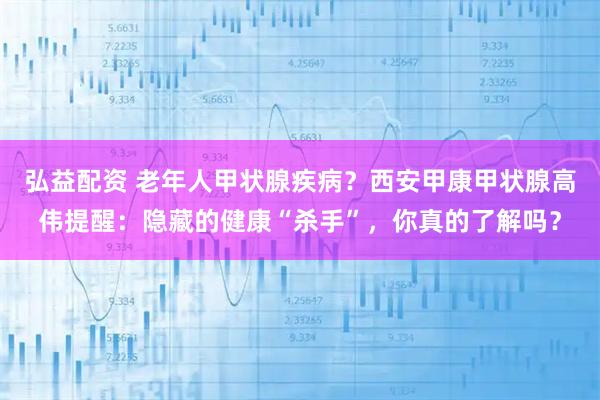 弘益配资 老年人甲状腺疾病？西安甲康甲状腺高伟提醒：隐藏的健康“杀手”，你真的了解吗？