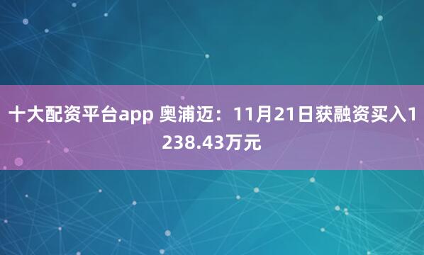 十大配资平台app 奥浦迈：11月21日获融资买入1238.43万元