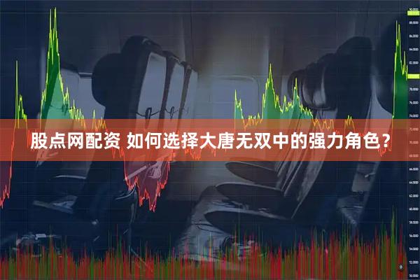 股点网配资 如何选择大唐无双中的强力角色?