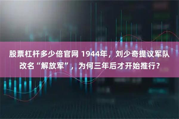 股票杠杆多少倍官网 1944年，刘少奇提议军队改名“解放军”，为何三年后才开始推行？