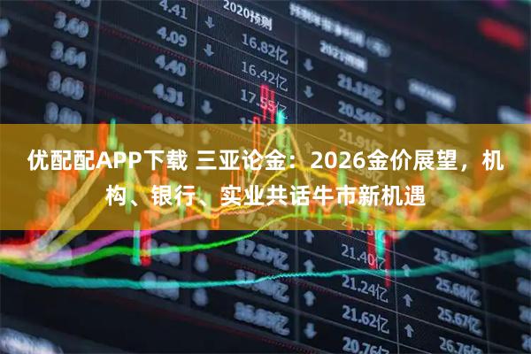 优配配APP下载 三亚论金：2026金价展望，机构、银行、实业共话牛市新机遇