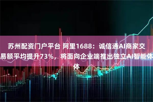 苏州配资门户平台 阿里1688：诚信通AI商家交易额平均提升73%，将面向企业端推出独立AI智能体