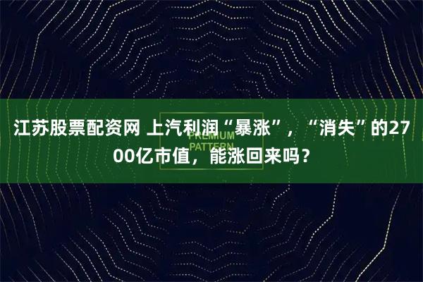 江苏股票配资网 上汽利润“暴涨”,“消失”的2700亿市值,能涨回来吗?