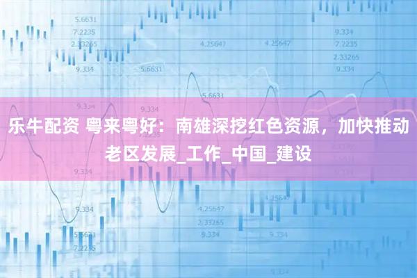 乐牛配资 粤来粤好：南雄深挖红色资源，加快推动老区发展_工作_中国_建设