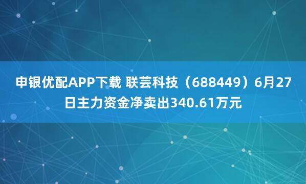 申银优配APP下载 联芸科技（688449）6月27日主力资金净卖出340.61万元