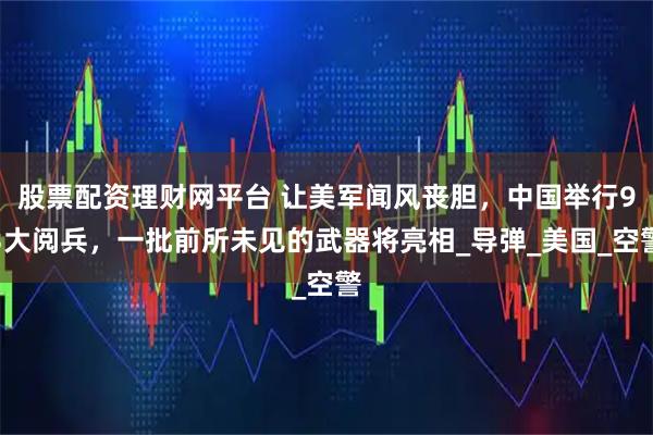 股票配资理财网平台 让美军闻风丧胆，中国举行93大阅兵，一批前所未见的武器将亮相_导弹_美国_空警