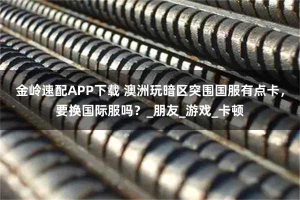 金岭速配APP下载 澳洲玩暗区突围国服有点卡，要换国际服吗？_朋友_游戏_卡顿