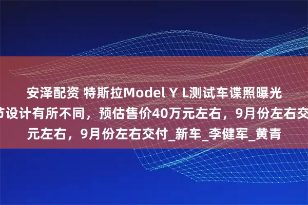 安泽配资 特斯拉Model Y L测试车谍照曝光：三角窗、胎宽等细节设计有所不同，预估售价40万元左右，9月份左右交付_新车_李健军_黄青