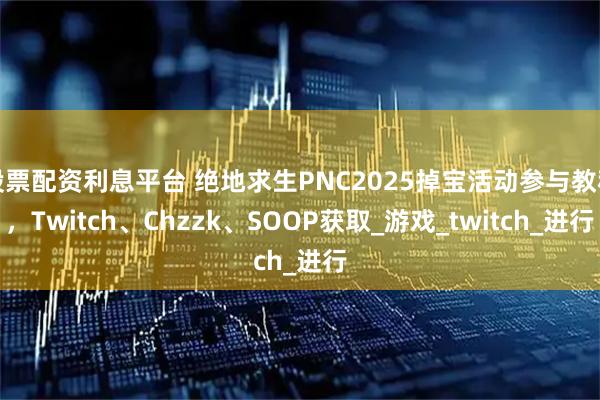 股票配资利息平台 绝地求生PNC2025掉宝活动参与教程，Twitch、Chzzk、SOOP获取_游戏_twitch_进行