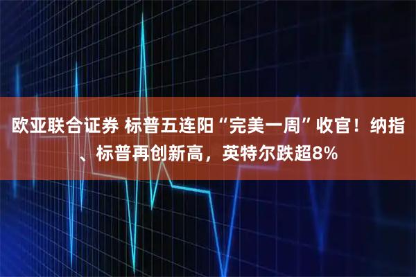 欧亚联合证券 标普五连阳“完美一周”收官!纳指、标普再创新高,英特尔跌超8%
