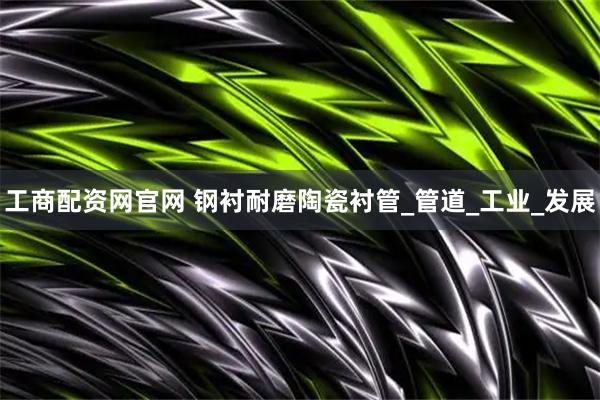 工商配资网官网 钢衬耐磨陶瓷衬管_管道_工业_发展