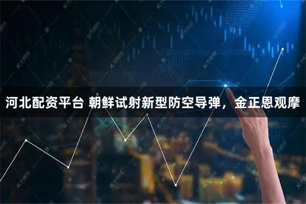 河北配资平台 朝鲜试射新型防空导弹，金正恩观摩