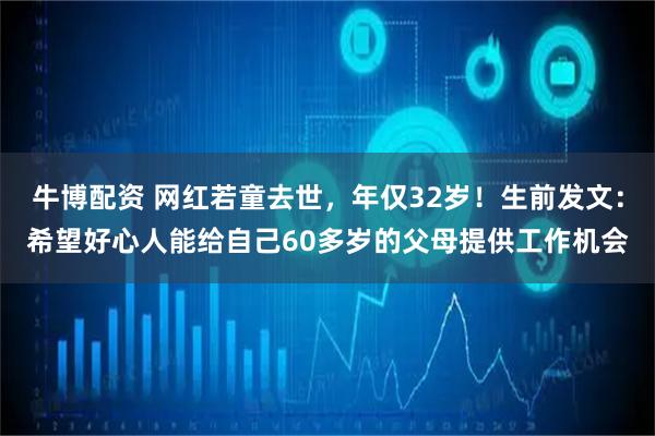 牛博配资 网红若童去世，年仅32岁！生前发文：希望好心人能给自己60多岁的父母提供工作机会