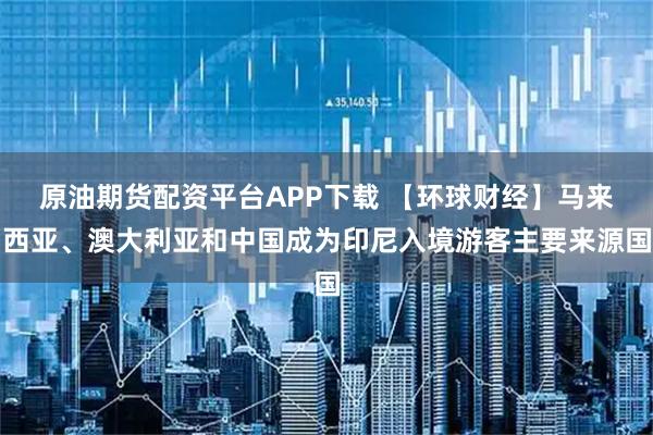 原油期货配资平台APP下载 【环球财经】马来西亚、澳大利亚和中国成为印尼入境游客主要来源国