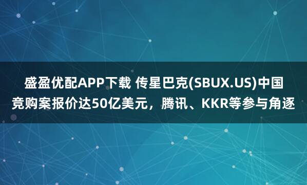盛盈优配APP下载 传星巴克(SBUX.US)中国竞购案报价达50亿美元，腾讯、KKR等参与角逐
