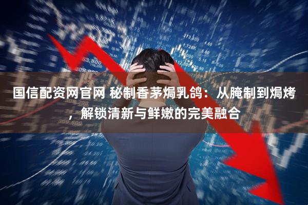 国信配资网官网 秘制香茅焗乳鸽：从腌制到焗烤，解锁清新与鲜嫩的完美融合