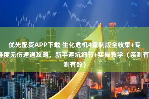 优先配资APP下载 生化危机4重制版全收集+专家难度无伤速通攻略，新手避坑细节+实操教学（亲测有效）