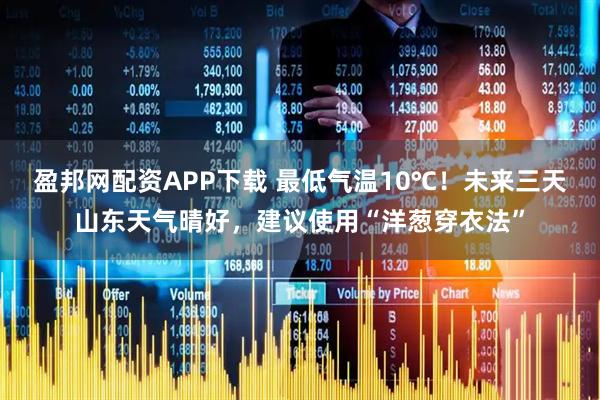 盈邦网配资APP下载 最低气温10℃！未来三天山东天气晴好，建议使用“洋葱穿衣法”